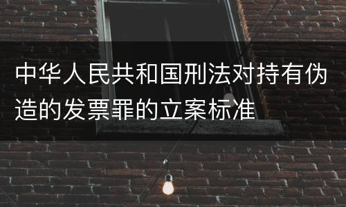 中华人民共和国刑法对持有伪造的发票罪的立案标准