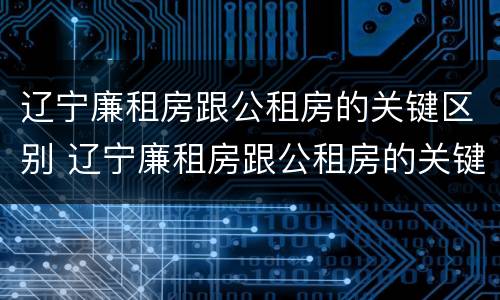 辽宁廉租房跟公租房的关键区别 辽宁廉租房跟公租房的关键区别