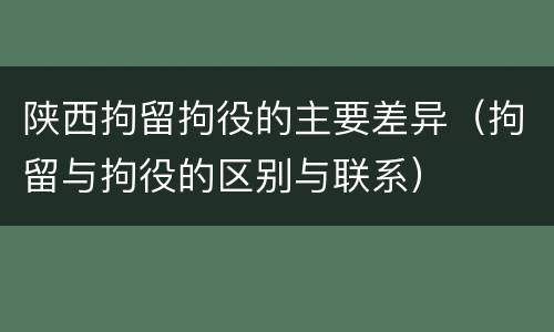 陕西拘留拘役的主要差异（拘留与拘役的区别与联系）