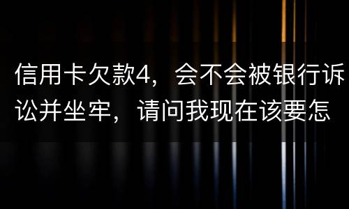 信用卡欠款4，会不会被银行诉讼并坐牢，请问我现在该要怎样办