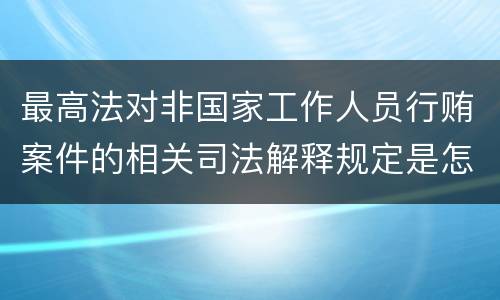 最高法对非国家工作人员行贿案件的相关司法解释规定是怎样的