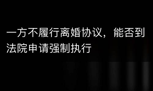 一方不履行离婚协议，能否到法院申请强制执行