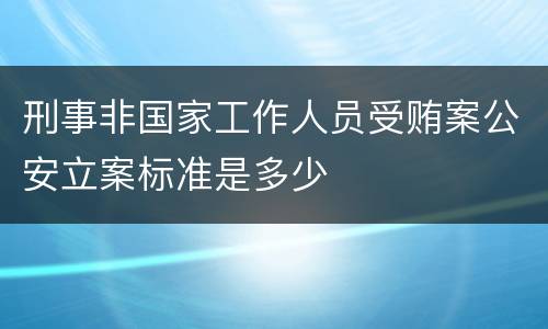 刑事非国家工作人员受贿案公安立案标准是多少