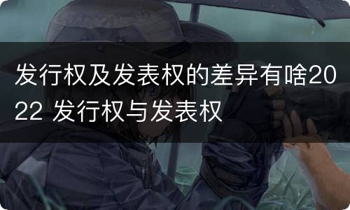 发行权及发表权的差异有啥2022 发行权与发表权