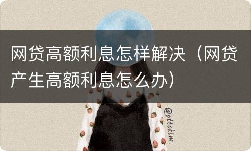 网贷高额利息怎样解决（网贷产生高额利息怎么办）