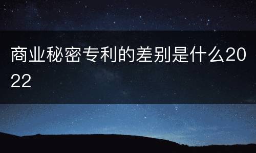 商业秘密专利的差别是什么2022