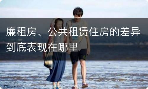 廉租房、公共租赁住房的差异到底表现在哪里
