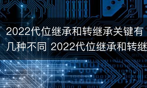 2022代位继承和转继承关键有几种不同 2022代位继承和转继承关键有几种不同