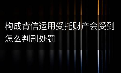 构成背信运用受托财产会受到怎么判刑处罚
