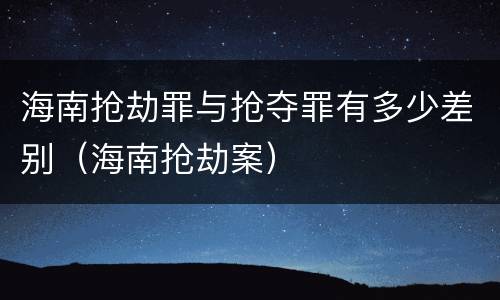 海南抢劫罪与抢夺罪有多少差别（海南抢劫案）