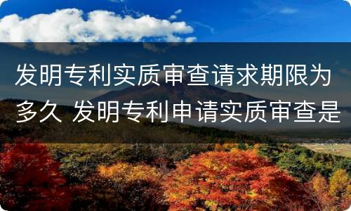 发明专利实质审查请求期限为多久 发明专利申请实质审查是什么意思