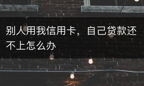 别人用我信用卡，自己贷款还不上怎么办