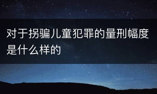 对于拐骗儿童犯罪的量刑幅度是什么样的