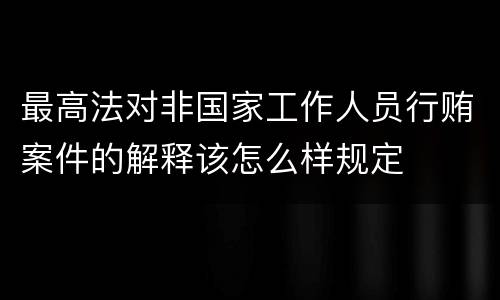 最高法对非国家工作人员行贿案件的解释该怎么样规定
