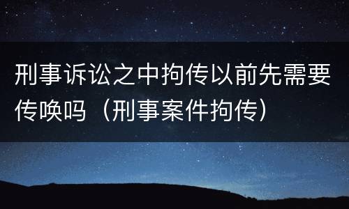刑事诉讼之中拘传以前先需要传唤吗（刑事案件拘传）