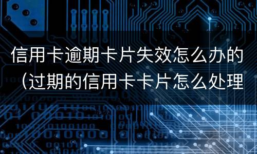 信用卡逾期卡片失效怎么办的（过期的信用卡卡片怎么处理）