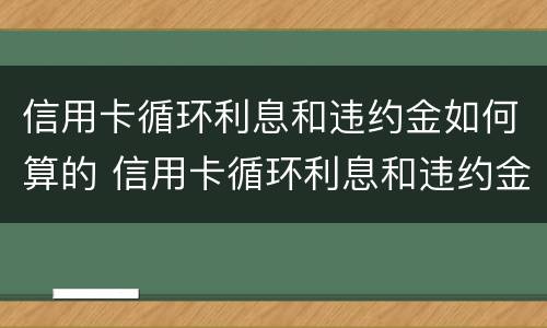 信用卡循环利息和违约金如何算的 信用卡循环利息和违约金如何算的啊