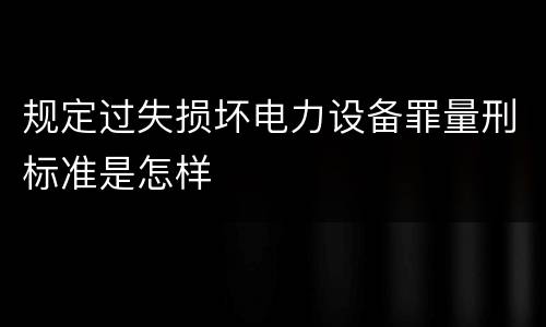 规定过失损坏电力设备罪量刑标准是怎样