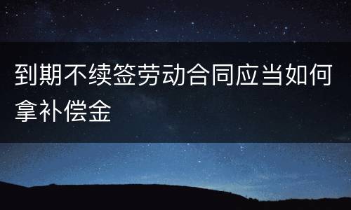 到期不续签劳动合同应当如何拿补偿金