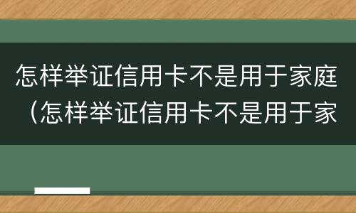 怎样举证信用卡不是用于家庭（怎样举证信用卡不是用于家庭消费）