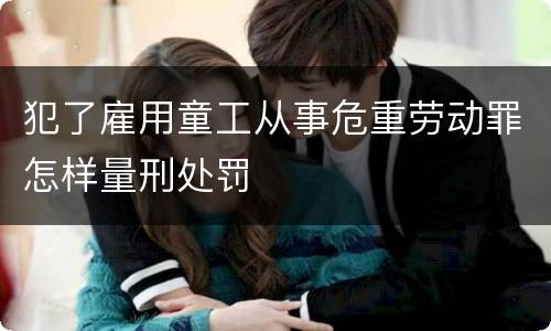 犯了雇用童工从事危重劳动罪怎样量刑处罚