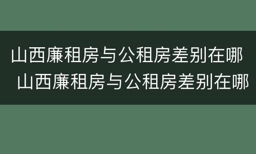 山西廉租房与公租房差别在哪 山西廉租房与公租房差别在哪儿