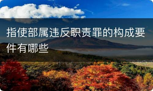 指使部属违反职责罪的构成要件有哪些