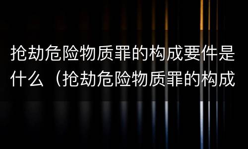抢劫危险物质罪的构成要件是什么（抢劫危险物质罪的构成要件是什么意思）