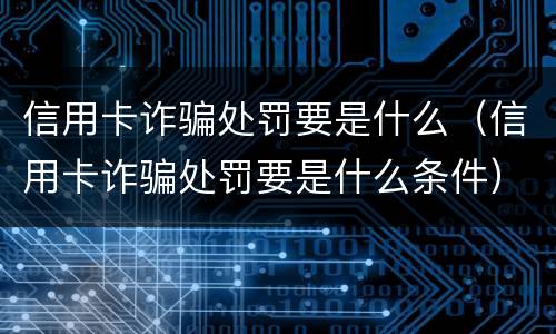 信用卡诈骗处罚要是什么（信用卡诈骗处罚要是什么条件）