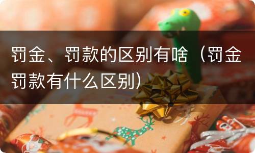 罚金、罚款的区别有啥（罚金罚款有什么区别）