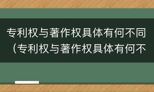 专利权与著作权具体有何不同（专利权与著作权具体有何不同点）