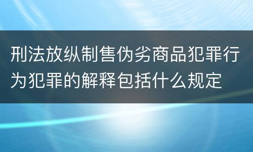 刑法放纵制售伪劣商品犯罪行为犯罪的解释包括什么规定