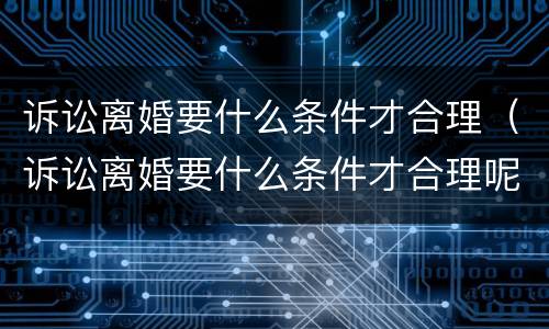 诉讼离婚要什么条件才合理（诉讼离婚要什么条件才合理呢）