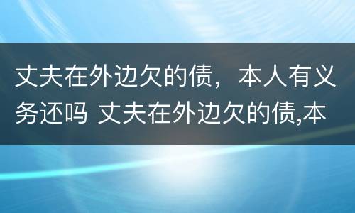 丈夫在外边欠的债，本人有义务还吗 丈夫在外边欠的债,本人有义务还吗怎么办