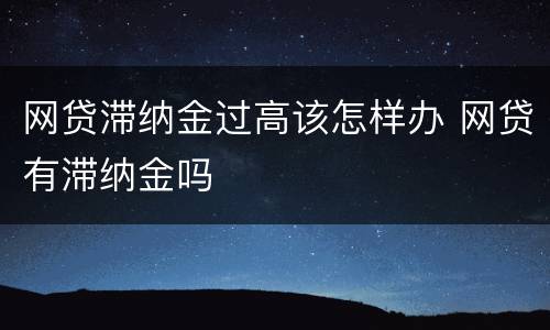 网贷滞纳金过高该怎样办 网贷有滞纳金吗