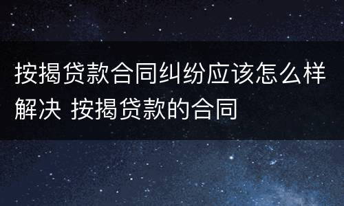 按揭贷款合同纠纷应该怎么样解决 按揭贷款的合同