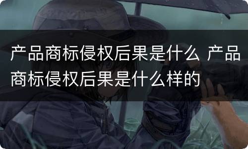 产品商标侵权后果是什么 产品商标侵权后果是什么样的