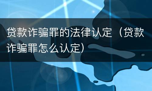 贷款诈骗罪的法律认定（贷款诈骗罪怎么认定）