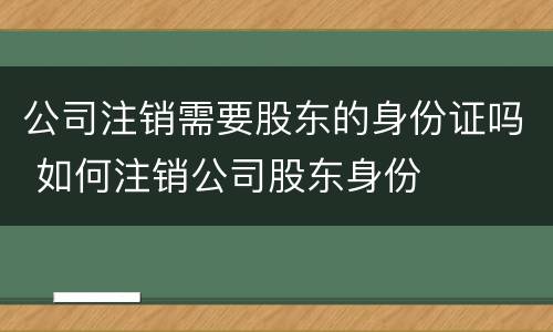 公司注销需要股东的身份证吗 如何注销公司股东身份