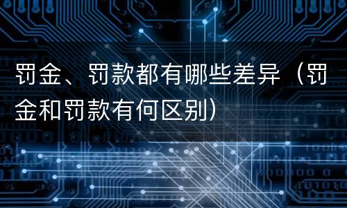 罚金、罚款都有哪些差异（罚金和罚款有何区别）