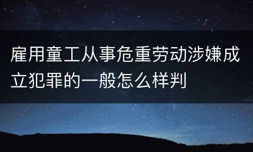 雇用童工从事危重劳动涉嫌成立犯罪的一般怎么样判