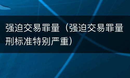 强迫交易罪量（强迫交易罪量刑标准特别严重）