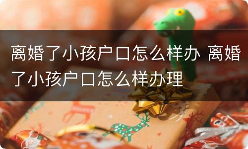 离婚了小孩户口怎么样办 离婚了小孩户口怎么样办理
