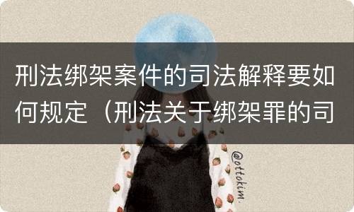 刑法绑架案件的司法解释要如何规定（刑法关于绑架罪的司法解释）
