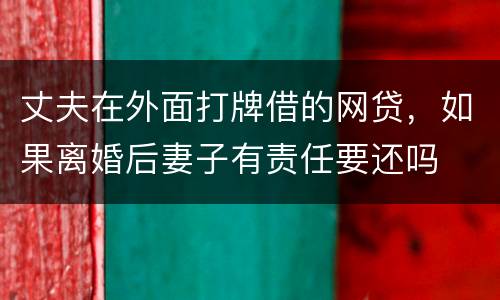 丈夫在外面打牌借的网贷，如果离婚后妻子有责任要还吗