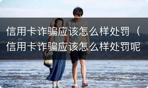 信用卡诈骗应该怎么样处罚（信用卡诈骗应该怎么样处罚呢）