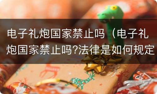 电子礼炮国家禁止吗（电子礼炮国家禁止吗?法律是如何规定的）