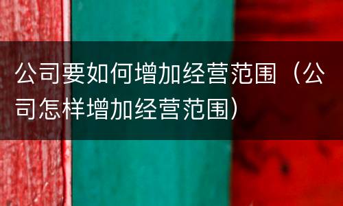 公司要如何增加经营范围（公司怎样增加经营范围）