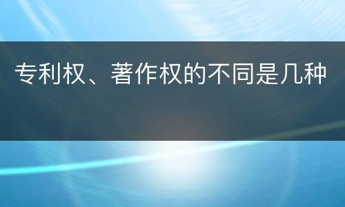 专利权、著作权的不同是几种