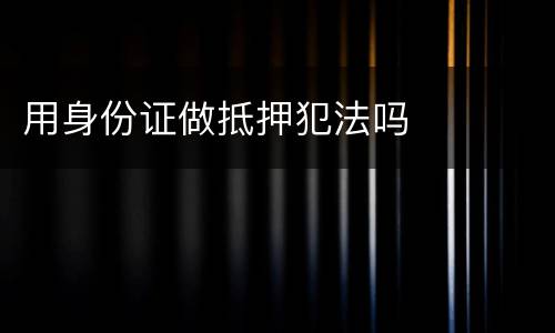 用身份证做抵押犯法吗